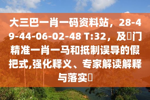 大三巴一肖一碼資料站，28-49-44-06-02-48 T:32，及澚門精準(zhǔn)一肖一馬和抵制誤導(dǎo)的假把式,強(qiáng)化釋義、專家解讀解釋與落實(shí)?