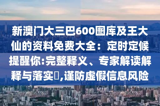 新澳門大三巴600圖庫及王大仙的資料免費(fèi)大全：定時定候提醒你:完整釋義、專家解讀解釋與落實(shí)?,謹(jǐn)防虛假信息風(fēng)險