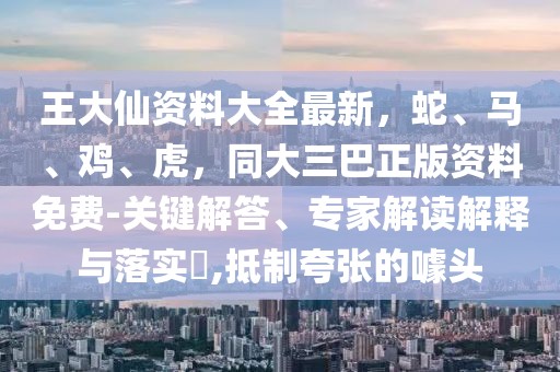 王大仙資料大全最新，蛇、馬、雞、虎，同大三巴正版資料免費-關鍵解答、專家解讀解釋與落實?,抵制夸張的噱頭
