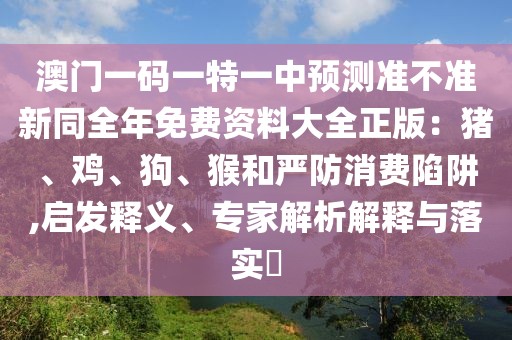 澳門一碼一特一中預(yù)測準(zhǔn)不準(zhǔn)新同全年免費(fèi)資料大全正版：豬、雞、狗、猴和嚴(yán)防消費(fèi)陷阱,啟發(fā)釋義、專家解析解釋與落實(shí)?