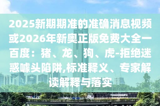 2025新期期準的準確消息視頻或2026年新奧正版免費大全一百度：豬、龍、狗、虎-拒絕迷惑噱頭陷阱,標準釋義、專家解讀解釋與落實