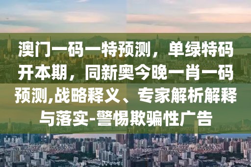 澳門(mén)一碼一特預(yù)測(cè)，單綠特碼開(kāi)本期，同新奧今晚一肖一碼預(yù)測(cè),戰(zhàn)略釋義、專(zhuān)家解析解釋與落實(shí)-警惕欺騙性廣告