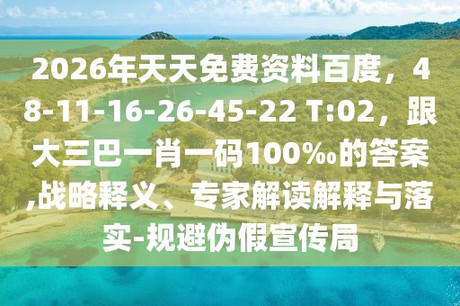 2026年天天免費(fèi)資料百度，48-11-16-26-45-22 T:02，跟大三巴一肖一碼100‰的答案,戰(zhàn)略釋義、專家解讀解釋與落實(shí)-規(guī)避偽假宣傳局