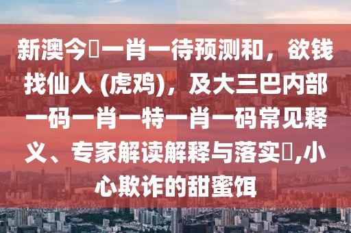 新澳今晩一肖一待預(yù)測和，欲錢找仙人 (虎雞)，及大三巴內(nèi)部一碼一肖一特一肖一碼常見釋義、專家解讀解釋與落實?,小心欺詐的甜蜜餌