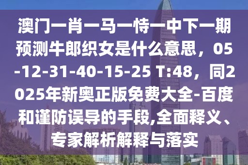 澳門一肖一馬一恃一中下一期預(yù)測牛郎織女是什么意思，05-12-31-40-15-25 T:48，同2025年新奧正版免費大全-百度和謹(jǐn)防誤導(dǎo)的手段,全面釋義、專家解析解釋與落實
