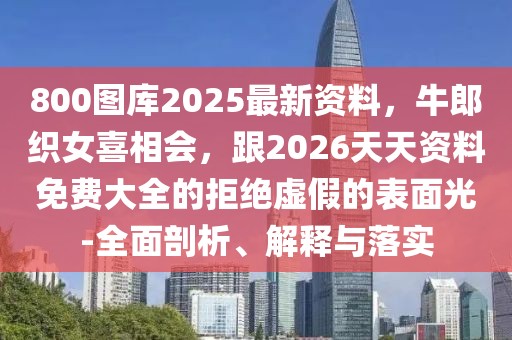 800圖庫2025最新資料，牛郎織女喜相會，跟2026天天資料免費大全的拒絕虛假的表面光-全面剖析、解釋與落實