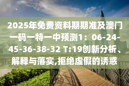 2025年免費(fèi)資料期期準(zhǔn)及澳門(mén)一碼一特一中預(yù)測(cè)1：06-24-45-36-38-32 T:19創(chuàng)新分析、解釋與落實(shí),拒絕虛假的誘惑